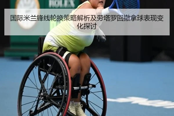 国际米兰锋线轮换策略解析及劳塔罗回撤拿球表现变化探讨