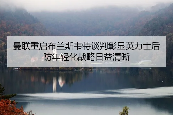 曼联重启布兰斯韦特谈判彰显英力士后防年轻化战略日益清晰