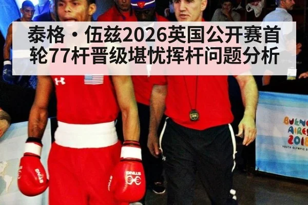 泰格·伍兹2026英国公开赛首轮77杆晋级堪忧挥杆问题分析