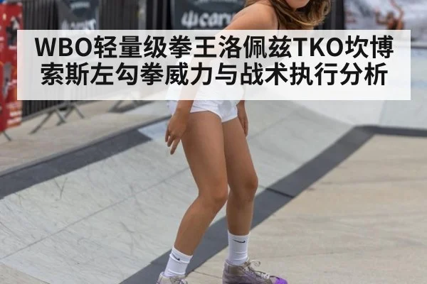 WBO轻量级拳王洛佩兹TKO坎博索斯左勾拳威力与战术执行分析