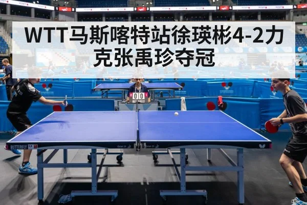WTT马斯喀特站徐瑛彬4-2力克张禹珍夺冠