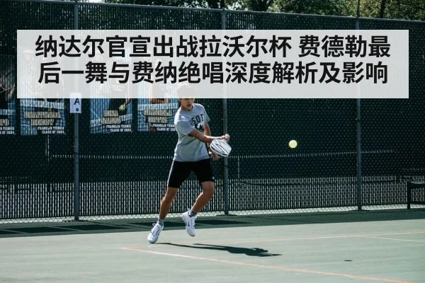 纳达尔官宣出战拉沃尔杯 费德勒最后一舞与费纳绝唱深度解析及影响