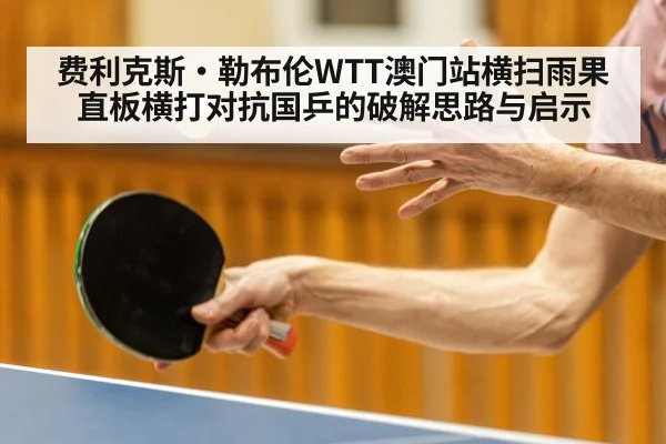费利克斯·勒布伦WTT澳门站横扫雨果 直板横打对抗国乒的破解思路与启示