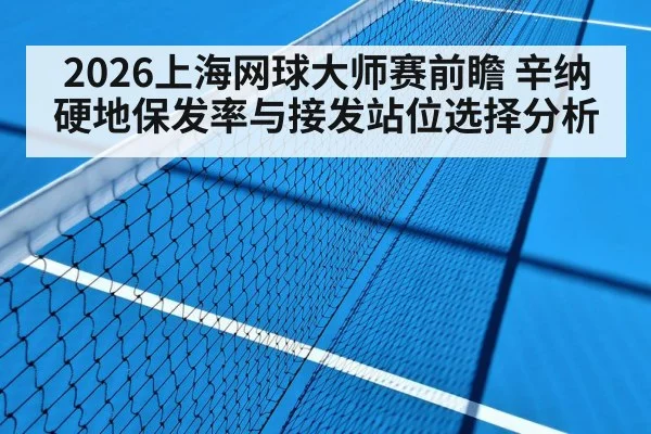 2026上海网球大师赛前瞻 辛纳硬地保发率与接发站位选择分析