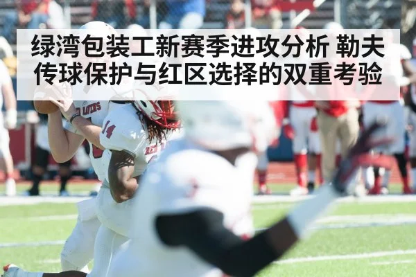 绿湾包装工新赛季进攻分析 勒夫传球保护与红区选择的双重考验