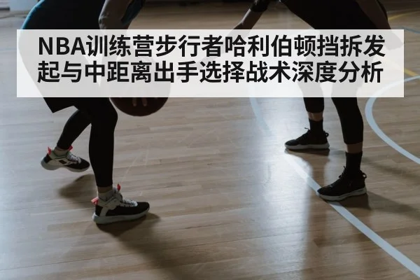 NBA训练营步行者哈利伯顿挡拆发起与中距离出手选择战术深度分析
