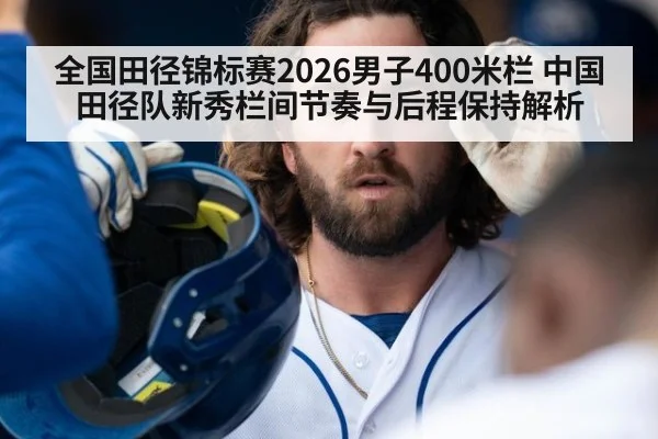 全国田径锦标赛2026男子400米栏 中国田径队新秀栏间节奏与后程保持解析