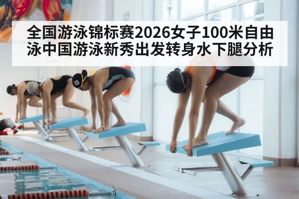 全国游泳锦标赛2026女子100米自由泳中国游泳新秀出发转身水下腿分析