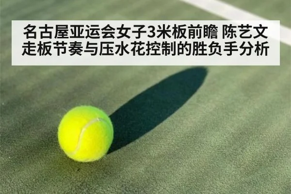 名古屋亚运会女子3米板前瞻 陈艺文走板节奏与压水花控制的胜负手分析