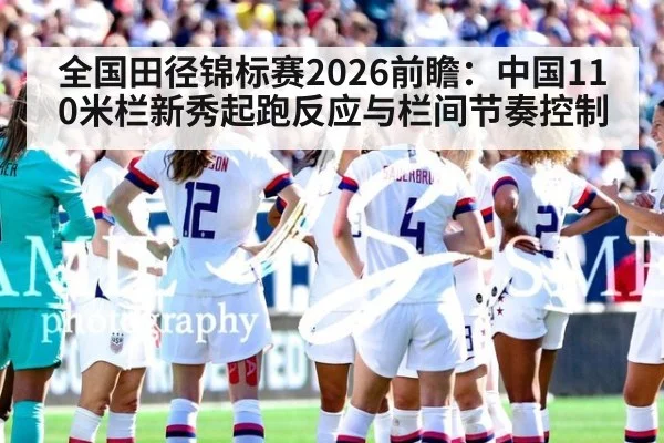 全国田径锦标赛2026前瞻：中国110米栏新秀起跑反应与栏间节奏控制