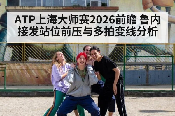 ATP上海大师赛2026前瞻 鲁内接发站位前压与多拍变线分析