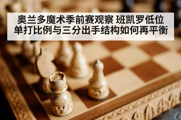 奥兰多魔术季前赛观察 班凯罗低位单打比例与三分出手结构如何再平衡