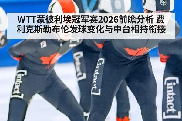 WTT蒙彼利埃冠军赛2026前瞻分析 费利克斯勒布伦发球变化与中台相持衔接