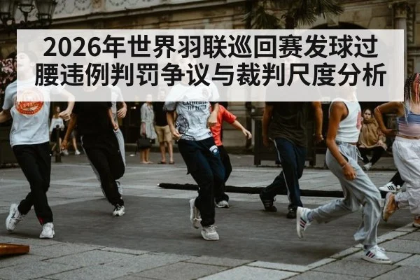 2026年世界羽联巡回赛发球过腰违例判罚争议与裁判尺度分析