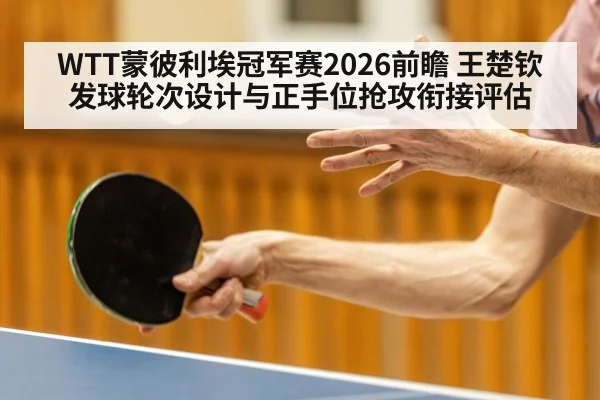 WTT蒙彼利埃冠军赛2026前瞻 王楚钦发球轮次设计与正手位抢攻衔接评估