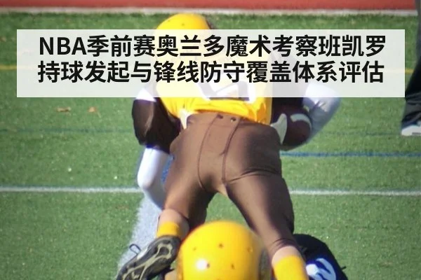 NBA季前赛奥兰多魔术考察班凯罗持球发起与锋线防守覆盖体系评估