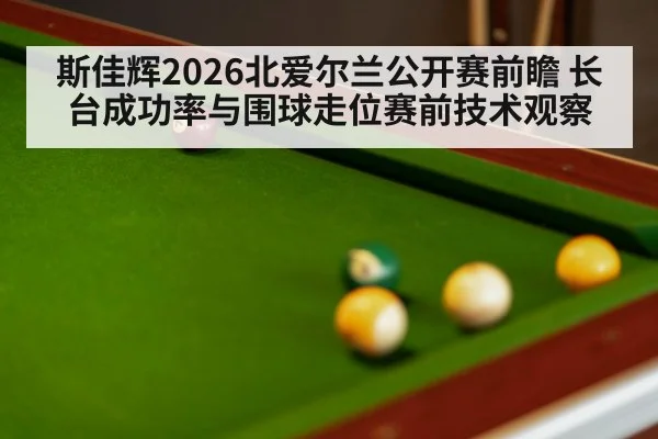 斯佳辉2026北爱尔兰公开赛前瞻 长台成功率与围球走位赛前技术观察