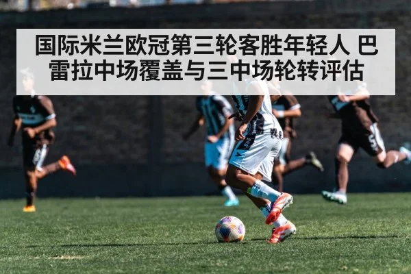 国际米兰欧冠第三轮客胜年轻人 巴雷拉中场覆盖与三中场轮转评估
