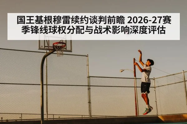 国王基根穆雷续约谈判前瞻 2026-27赛季锋线球权分配与战术影响深度评估